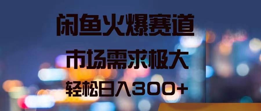 闲鱼火爆赛道，市场需求极大，轻松日入300+-安哥网络创业副业