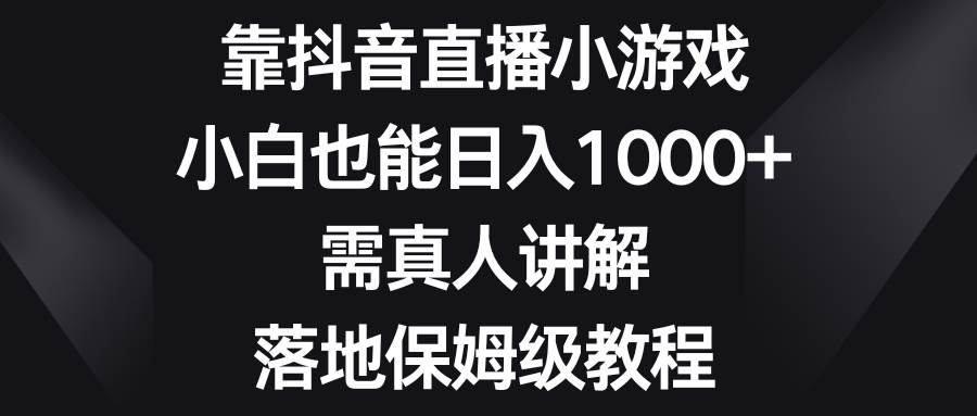 靠抖音直播小游戏，小白也能日入1000+，需真人讲解，落地保姆级教程-安哥网络创业副业