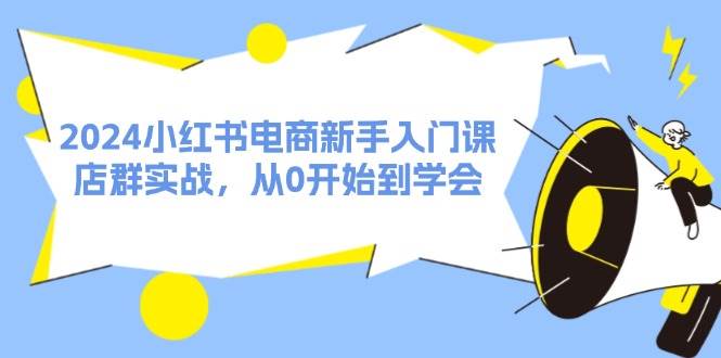 2024小红书电商新手入门课，店群实战，从0开始到学会（31节）-安哥网络创业副业
