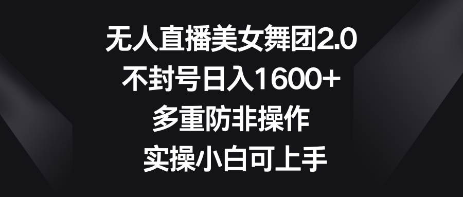 无人直播美女舞团2.0，不封号日入1600+，多重防非操作， 实操小白可上手-安哥网络创业副业