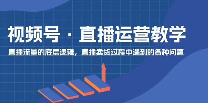 视频号 直播运营教学：直播流量的底层逻辑，直播卖货过程中遇到的各种问题-安哥网络创业副业