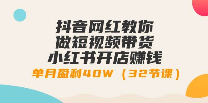 抖音网红教你做短视频带货+小红书开店赚钱，单月盈利40W（32节课）-安哥网络创业副业