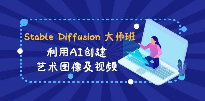Stable Diffusion 大师班: 利用AI创建艺术图像及视频-31视频课-中英字幕-安哥网络创业副业