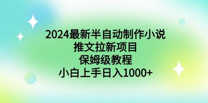 2024最新半自动制作小说推文拉新项目，保姆级教程，小白上手日入1000+-安哥网络创业副业