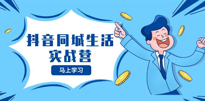 抖音同城生活实战营，抓住抖音本地生活风口，让你的生意逆风翻盘-安哥网络创业副业