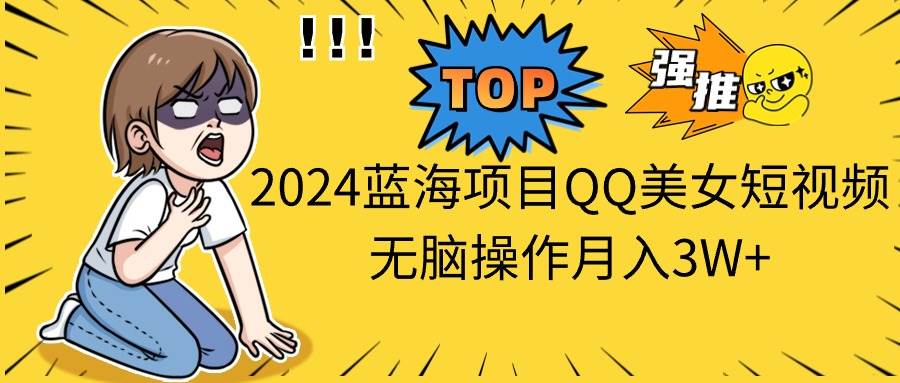 2024蓝海项目QQ美女短视频无脑操作月入3W+-安哥网络创业副业