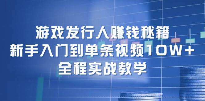 游戏发行人赚钱秘籍：新手入门到单条视频10W+，全程实战教学-安哥网络创业副业