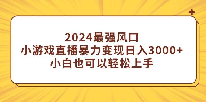 2024最强风口，小游戏直播暴力变现日入3000+小白也可以轻松上手-安哥网络创业副业
