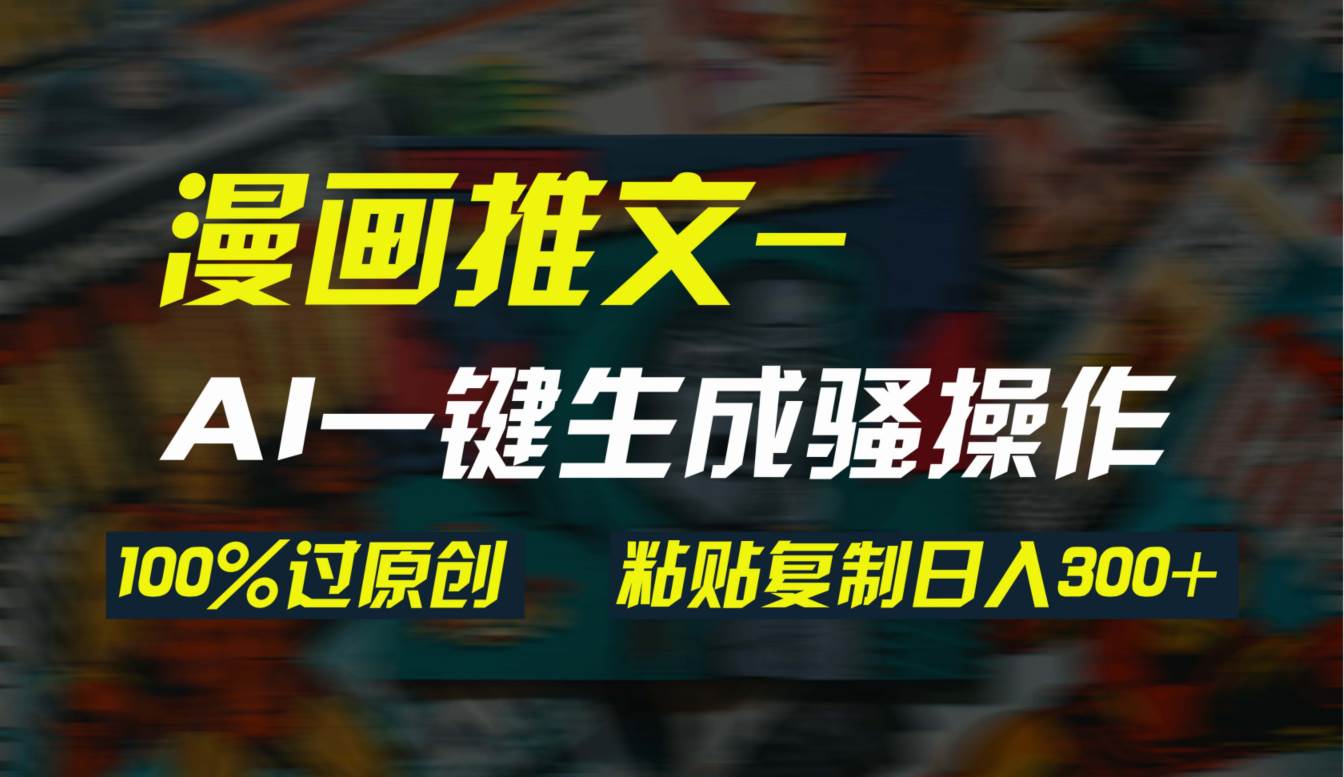 AI一键生成漫画爆款视频，3分钟1条双重去重100%过原创，粘贴复制日入300+-安哥网络创业副业