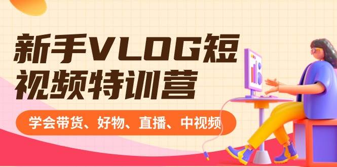 新手VLOG短视频特训营：学会带货、好物、直播、中视频、赚Q方法（16节课）-安哥网络创业副业