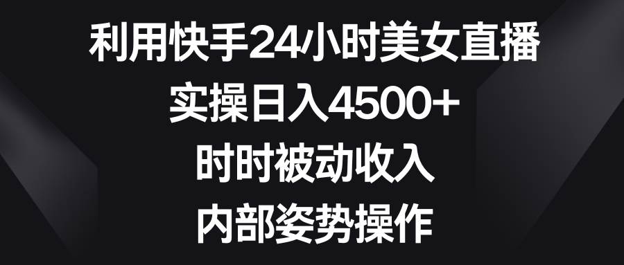利用快手24小时美女直播，实操日入4500+，时时被动收入，内部姿势操作-安哥网络创业副业