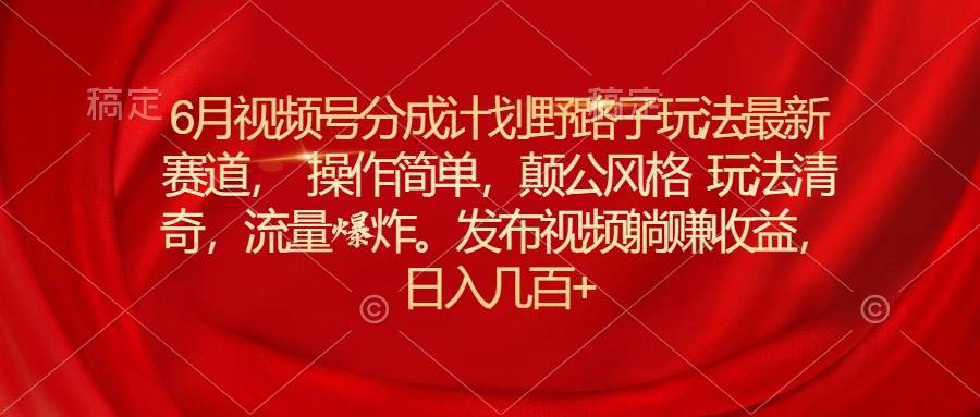 6月视频号分成计划野路子玩法最新赛道操作简单，颠公风格玩法清奇，流…-安哥网络创业副业