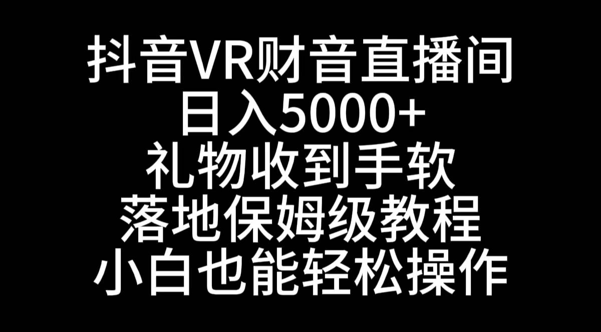 抖音VR财神直播间，日入5000+，礼物收到手软，落地式保姆级教程，小白也…-安哥网络创业副业