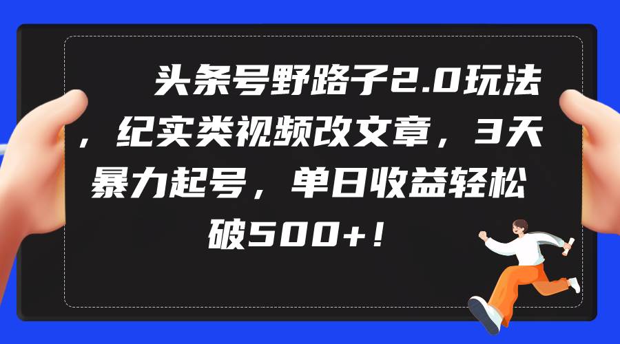 头条号野路子2.0玩法，纪实类视频改文章，3天暴力起号，单日收益轻松破500+-安哥网络创业副业