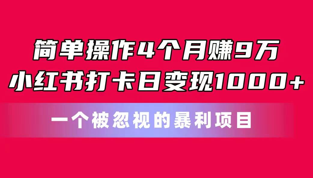 简单操作4个月赚9万！小红书打卡日变现1000+！一个被忽视的暴力项目-安哥网络创业副业