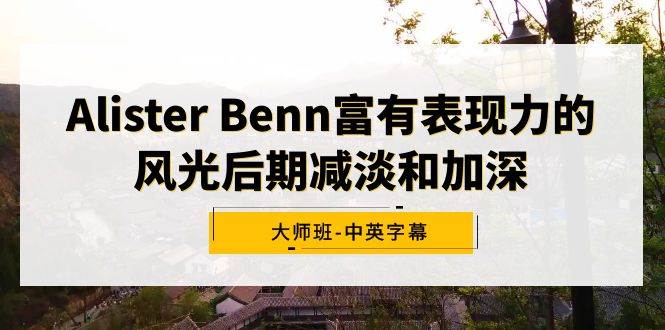 Alister Benn富有表现力的风光后期减淡和加深大师班-中英字幕-安哥网络创业副业