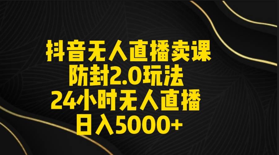 抖音无人直播卖课防封2.0玩法 打造日不落直播间 日入5000+附直播素材+音频-安哥网络创业副业
