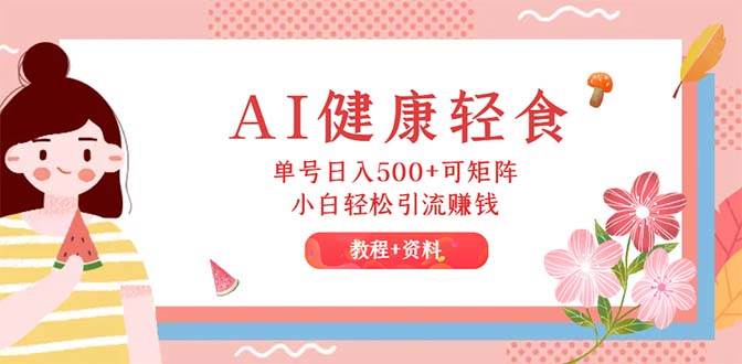 AI健康轻食，单号日入500+可矩阵，小白轻松引流赚钱（教程+食谱）-安哥网络创业副业