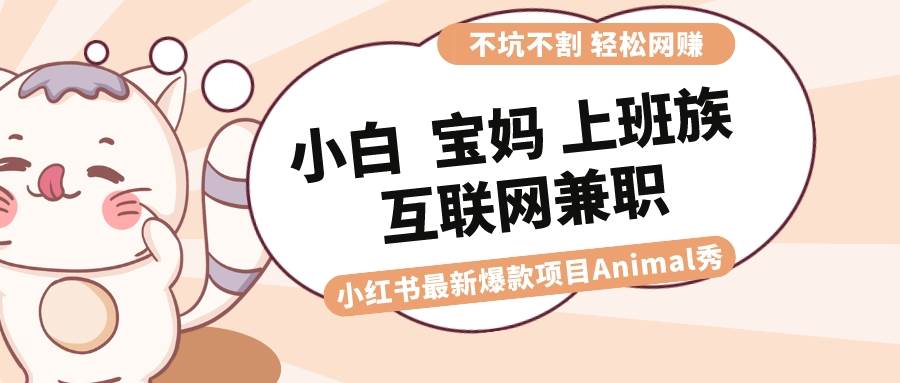 适合小白 宝妈 上班族 大学生互联网兼职 小红书爆款项目Animal秀，月入1W-安哥网络创业副业