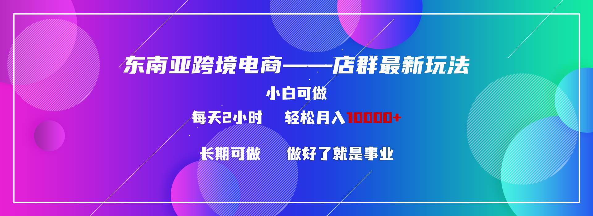 东南亚跨境电商店群新玩法2—小白每天两小时 轻松10000+-安哥网络创业副业