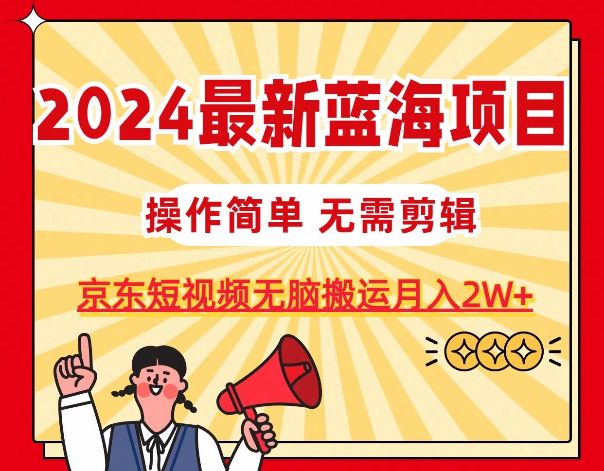 2024最新蓝海项目，无需剪辑，京东图文短视频无脑搬运月入2W+-安哥网络创业副业