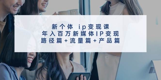 新个体 ip变现课，年入百万新媒体IP变现，路径篇+流量篇+产品篇-安哥网络创业副业
