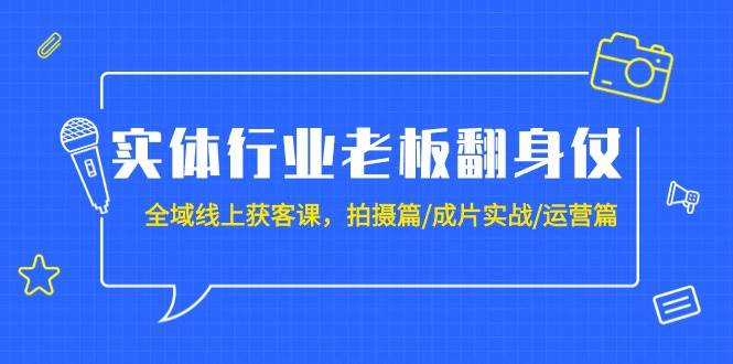 实体行业老板翻身仗：全域-线上获客课，拍摄篇/成片实战/运营篇（20节课）-安哥网络创业副业