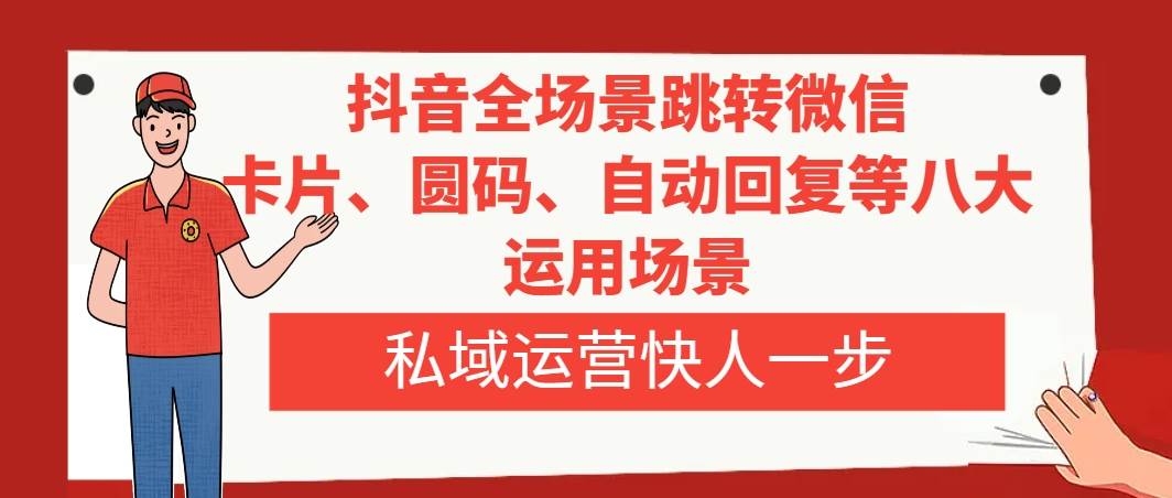 抖音全场景跳转微信，卡片/圆码/自动回复等八大运用场景，私域运营快人一步-安哥网络创业副业