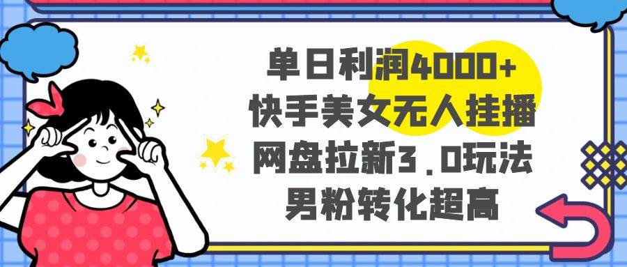 单日利润4000+快手美女无人挂播，网盘拉新3.0玩法，男粉转化超高-安哥网络创业副业