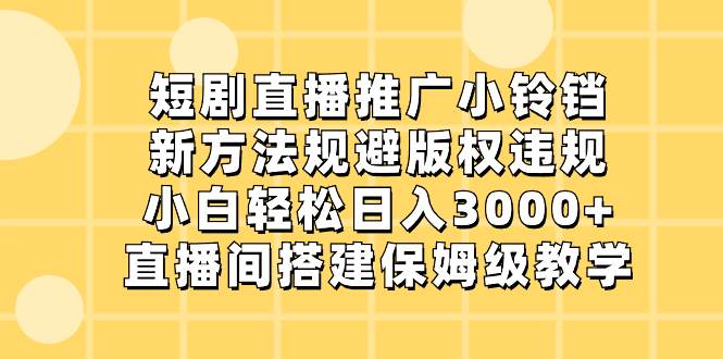 短剧直播推广小铃铛，新方法规避版权违规，小白轻松日入3000+，直播间搭…-安哥网络创业副业