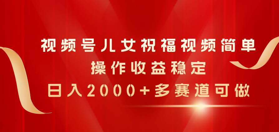 视频号儿女祝福视频，简单操作收益稳定，日入2000+，多赛道可做-安哥网络创业副业