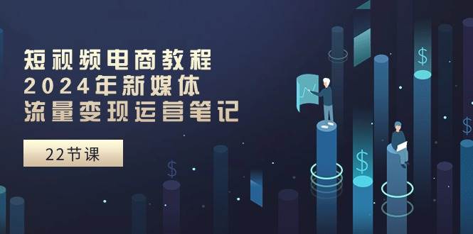 短视频电商教程：2024年新媒体流量变现运营笔记（25节课）-安哥网络创业副业