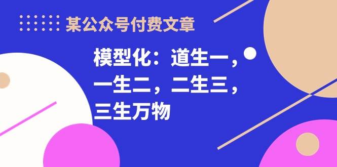 某付费文章《模型化：道生一，一生二，二生三，三生万物！》-安哥网络创业副业