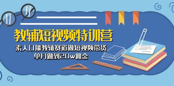 教辅-短视频特训营： 素人口播教辅赛道做短视频带货，单月做到20w佣金-安哥网络创业副业