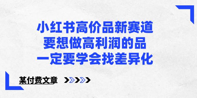 小红书高价品新赛道，要想做高利润的品，一定要学会找差异化【某付费文章】-安哥网络创业副业