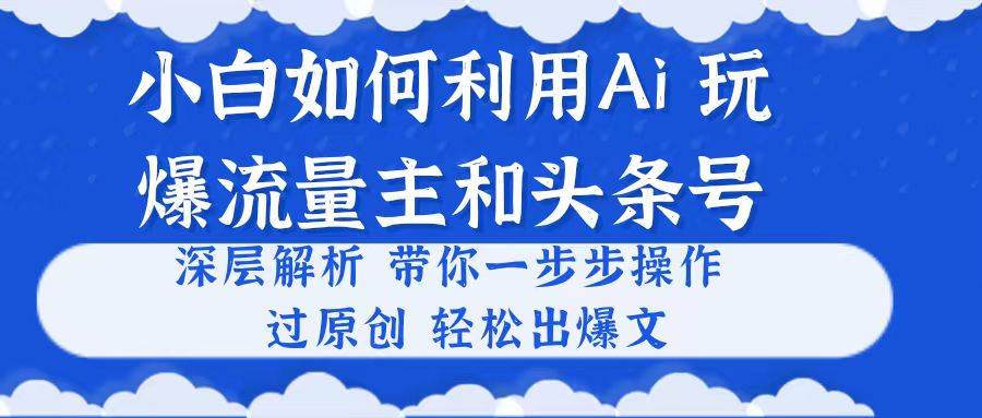小白如何利用Ai，完爆流量主和头条号 深层解析，一步步操作，过原创出爆文-安哥网络创业副业