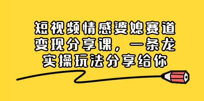 短视频情感婆媳赛道变现分享课，一条龙实操玩法分享给你-安哥网络创业副业