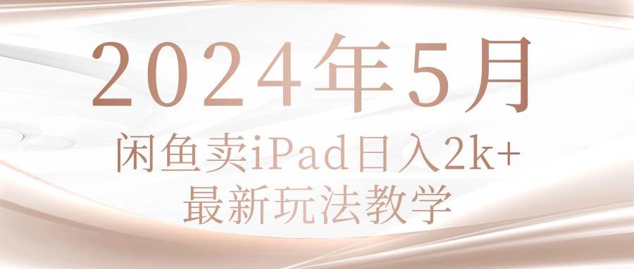 2024年5月闲鱼卖ipad日入2k，最新玩法教学-安哥网络创业副业