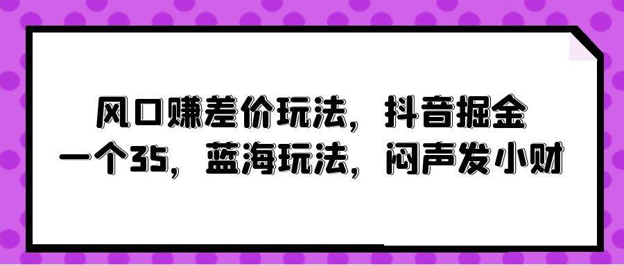 风口赚差价玩法，抖音掘金，一个35，蓝海玩法，闷声发小财-安哥网络创业副业