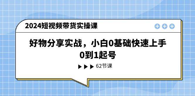 2024短视频带货实操课,好物分享实战,小白0基础快速上手,0到1起号-安哥网络创业副业
