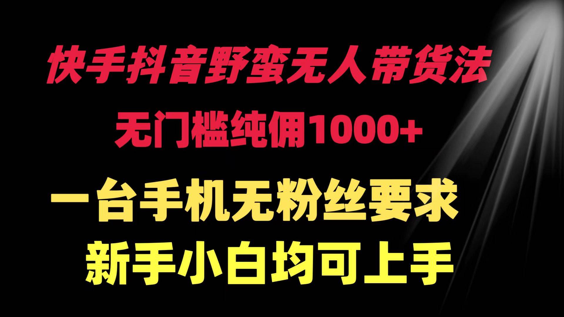 快手抖音野蛮无人带货法 无门槛纯佣1000+ 一台手机无粉丝要求新手小白…-安哥网络创业副业