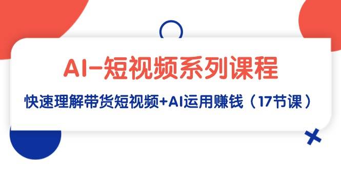 AI-短视频系列课程，快速理解带货短视频+AI运用赚钱（17节课）-安哥网络创业副业