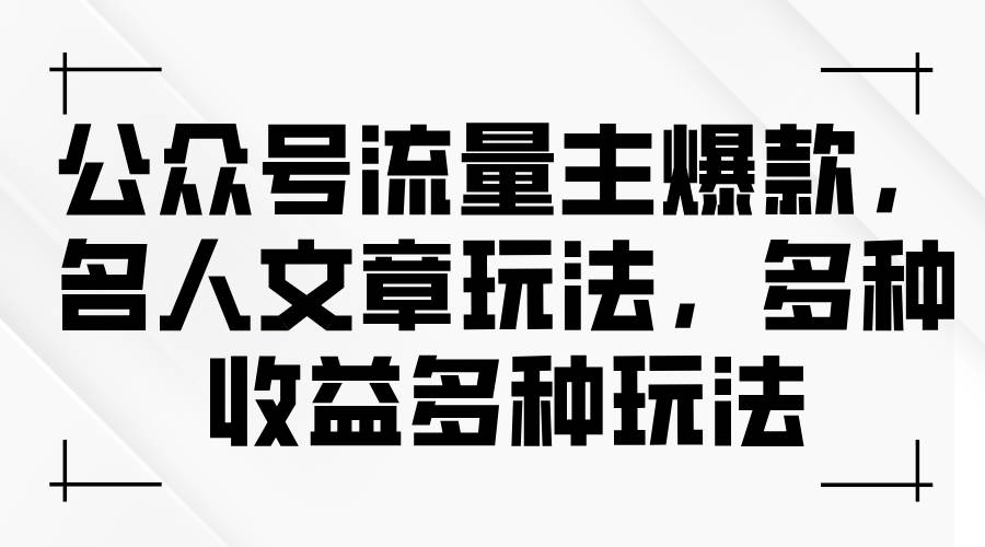 公众号流量主爆款，名人文章玩法，多种收益多种玩法-安哥网络创业副业