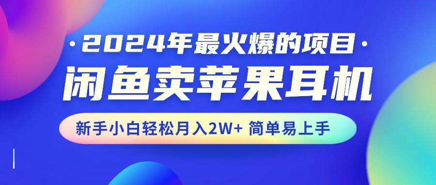 2024年最火爆的项目，闲鱼卖苹果耳机，新手小白轻松月入2W+简单易上手-安哥网络创业副业