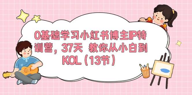 0基础学习小红书博主IP特训营，37天 教你从小白到KOL（13节）-安哥网络创业副业