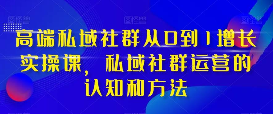 高端 私域社群从0到1增长实战课，私域社群运营的认知和方法（37节课）-安哥网络创业副业