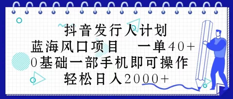 抖音发行人计划，蓝海风口项目 一单40，0基础一部手机即可操作 日入2000＋-安哥网络创业副业