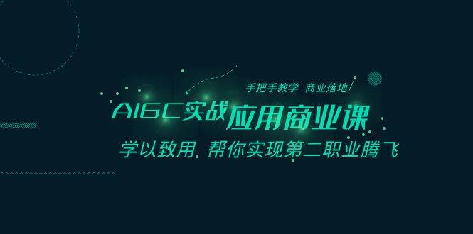 AIGC-实战应用商业课：手把手教学 商业落地 学以致用 帮你实现第二职业腾飞-安哥网络创业副业