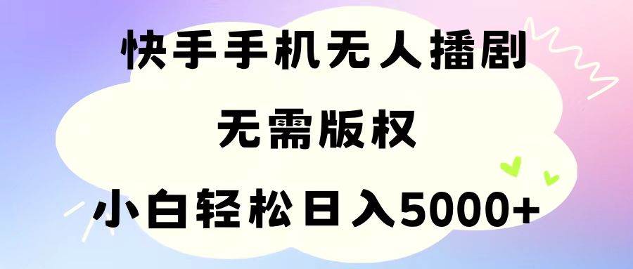 手机快手无人播剧，无需硬改，轻松解决版权问题，小白轻松日入5000+-安哥网络创业副业