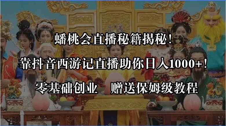 蟠桃会直播秘籍揭秘！靠抖音西游记直播日入1000+零基础创业，赠保姆级教程-安哥网络创业副业